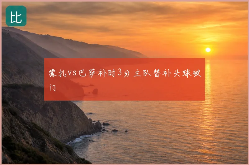 蒙扎vs巴萨补时3分主队替补头球破门