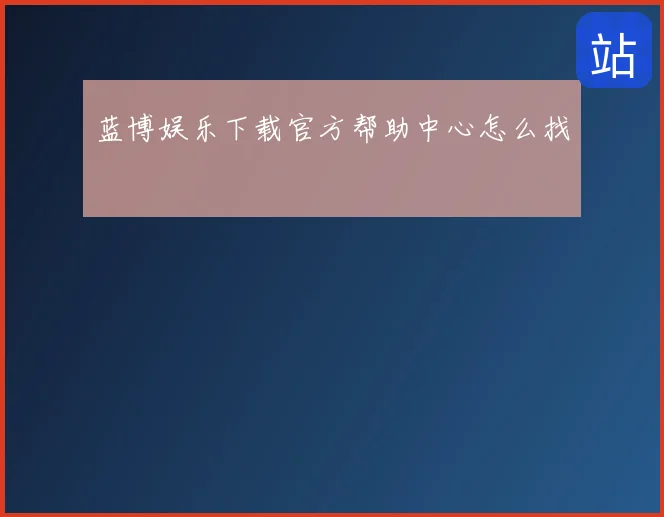 蓝博娱乐下载官方帮助中心怎么找