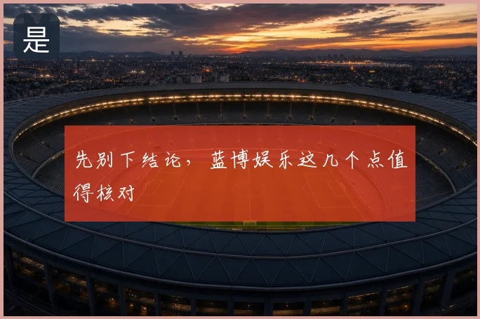 先别下结论,蓝博娱乐这几个点值得核对
