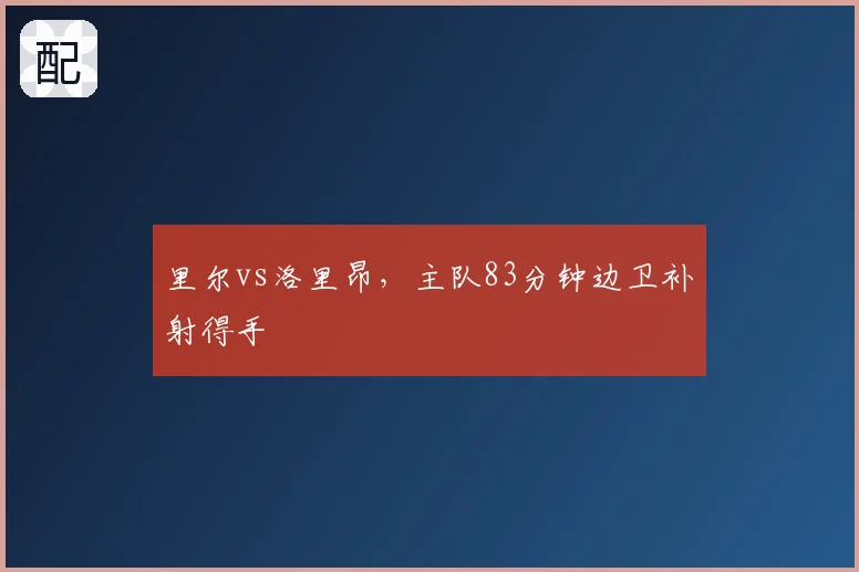 里尔vs洛里昂，主队83分钟边卫补射得手