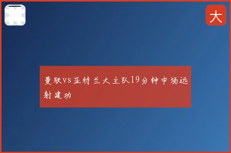 曼联vs亚特兰大主队19分钟中场远射建功