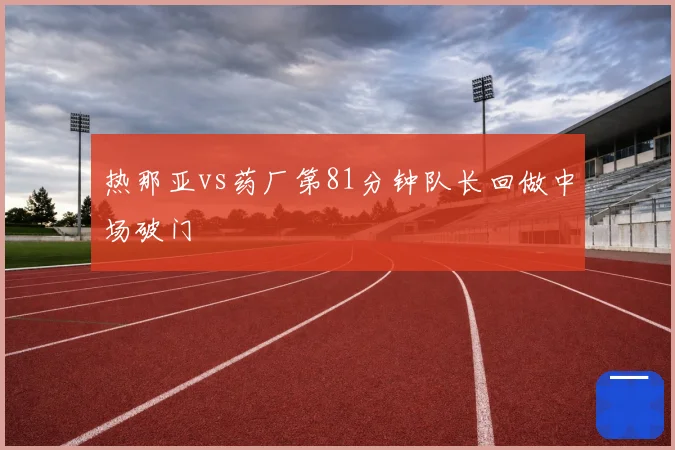 热那亚vs药厂第81分钟队长回做中场破门