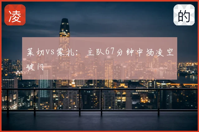 莱切vs蒙扎：主队67分钟中场凌空破门